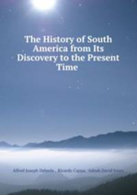 The History of South America from Its Discovery to the Present Time .