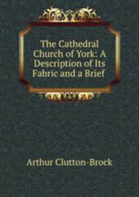 The Cathedral Church of York: A Description of Its Fabric and a Brief .