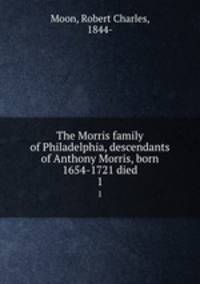 The Morris family of Philadelphia, descendants of Anthony Morris, born 1654-1721 died. 1