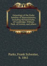 Genealogy of the Parke families of Massachusetts, including Richard Parke, of Cambridge, William Park, of Groton, and others