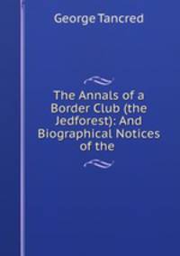 The Annals of a Border Club (the Jedforest): And Biographical Notices of the .