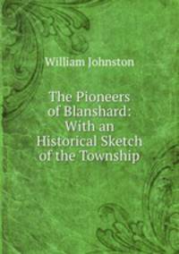 The Pioneers of Blanshard: With an Historical Sketch of the Township