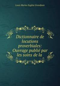 Dictionnaire de locutions proverbiales: Ouvrage publie par les soins de la .