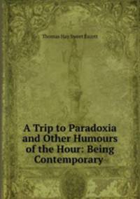 A Trip to Paradoxia and Other Humours of the Hour: Being Contemporary .