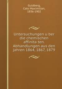 Untersuchungen u?ber die chemischen affinita?ten. Abhandlungen aus den jahren 1864, 1867, 1879