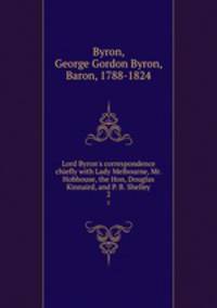 Lord Byron`s correspondence chiefly with Lady Melbourne, Mr. Hobhouse, the Hon, Douglas Kinnaird, and P. B. Shelley. 2