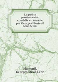 La petite pensionnaire; comedie en un acte par Georges Nanteuil & Leon Miral