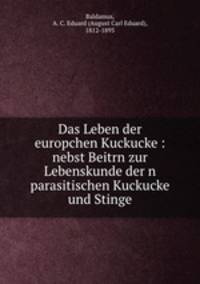 Das Leben der europchen Kuckucke : nebst Beitrn zur Lebenskunde der n parasitischen Kuckucke und Stinge