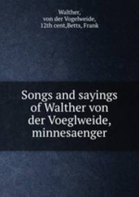 Songs and sayings of Walther von der Voeglweide, minnesaenger