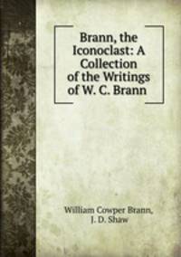 Brann, the Iconoclast: A Collection of the Writings of W. C. Brann .