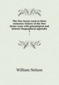 The New Jersey coast in three centuries: history of the New Jersey coast with genealogical and historic-biographical appendix. 1