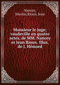 Monsieur le juge; vaudeville en quatre actes, de MM. Nancey et Jean Rioux. Illus. de J. Hemard