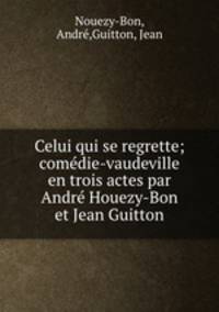 Celui qui se regrette; comedie-vaudeville en trois actes par Andre Houezy-Bon et Jean Guitton