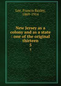 New Jersey as a colony and as a state : one of the original thirteen. 5