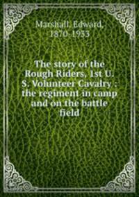The story of the Rough Riders, 1st U.S. Volunteer Cavalry : the regiment in camp and on the battle field