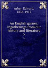 An English garner; ingatherings from our history and literature. 5