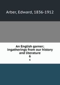 An English garner; ingatherings from our history and literature. 6