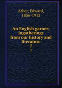 An English garner; ingatherings from our history and literature. 7