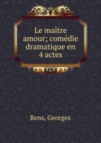 Le maitre amour; comedie dramatique en 4 actes