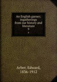 An English garner; ingatherings from our history and literature. 9
