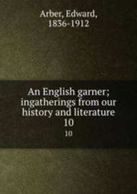 An English garner; ingatherings from our history and literature. 10