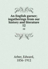 An English garner; ingatherings from our history and literature. 12