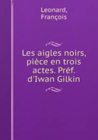 Les aigles noirs, piece en trois actes. Pref. d