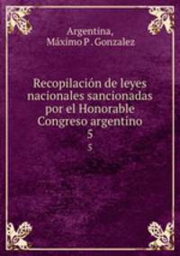 Recopilacin de leyes nacionales sancionadas por el Honorable Congreso argentino. 5