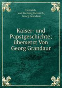 Kaiser- und Papstgeschichte; ubersetzt Von Georg Grandaur