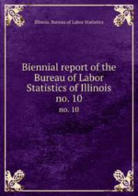 Biennial report of the Bureau of Labor Statistics of Illinois. no. 10