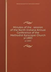 Minutes of the . session of the North Indiana Annual Conference of the Methodist Episcopal Church. yr.1883