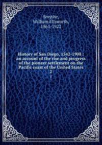History of San Diego, 1542-1908 : an account of the rise and progress of the pioneer settlement on the Pacific coast of the United States. 2