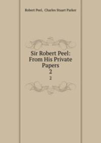 Sir Robert Peel: From His Private Papers. 2