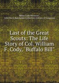 Last of the Great Scouts: The Life Story of Col. William F. Cody, "Buffalo Bill"