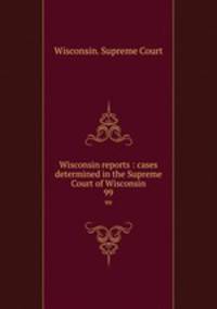 Wisconsin reports : cases determined in the Supreme Court of Wisconsin. 99