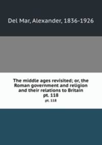 The middle ages revisited; or, the Roman government and religion and their relations to Britain. pt. 118