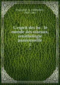 L`esprit des bs : le monde des oiseaux, ornithologie passionnelle. 1