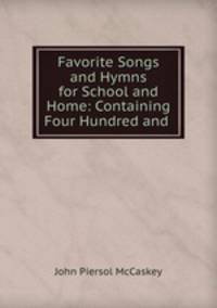 Favorite Songs and Hymns for School and Home: Containing Four Hundred and .