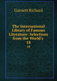 The International Library of Famous Literature: Selections from the World`s .. 18