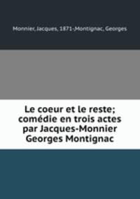 Le coeur et le reste; comedie en trois actes par Jacques-Monnier & Georges Montignac
