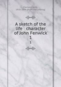 A sketch of the life & character of John Fenwick. 1