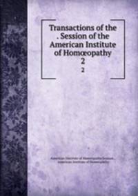 Transactions of the . Session of the American Institute of Homopathy. 2