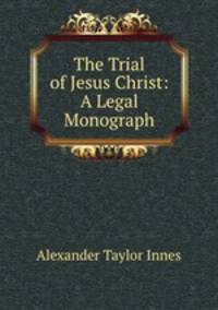 The Trial of Jesus Christ: A Legal Monograph