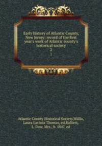 Early history of Atlantic County, New Jersey; record of the first year`s work of Atlantic county`s historical society. 2
