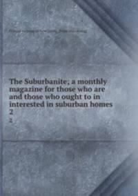 The Suburbanite; a monthly magazine for those who are and those who ought to in interested in suburban homes. 2