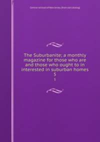 The Suburbanite; a monthly magazine for those who are and those who ought to in interested in suburban homes. 5