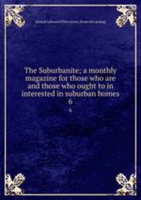 The Suburbanite; a monthly magazine for those who are and those who ought to in interested in suburban homes. 6