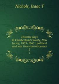 Historic days in Cumberland County, New Jersey, 1855-1865 : political and war time reminiscences. 2