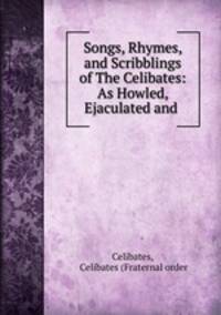Songs, Rhymes, and Scribblings of The Celibates: As Howled, Ejaculated and .