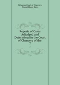Reports of Cases Adjudged and Determined in the Court of Chancery of the .. 7